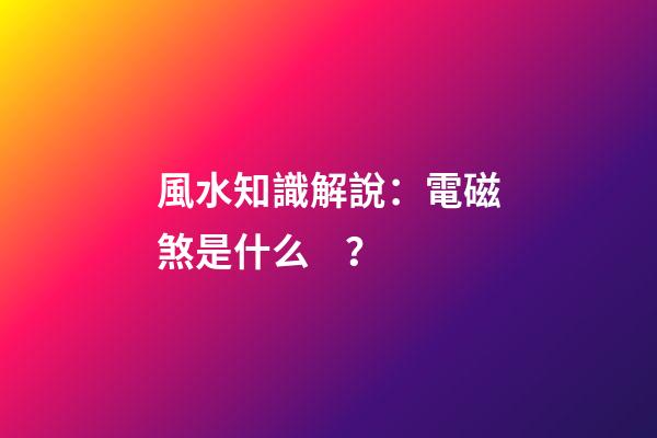 風水知識解說：電磁煞是什么？